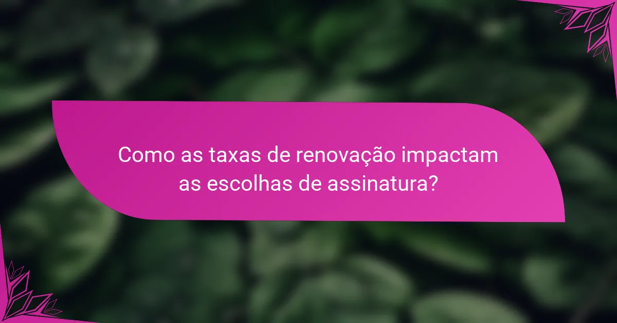 Como as taxas de renovação impactam as escolhas de assinatura?