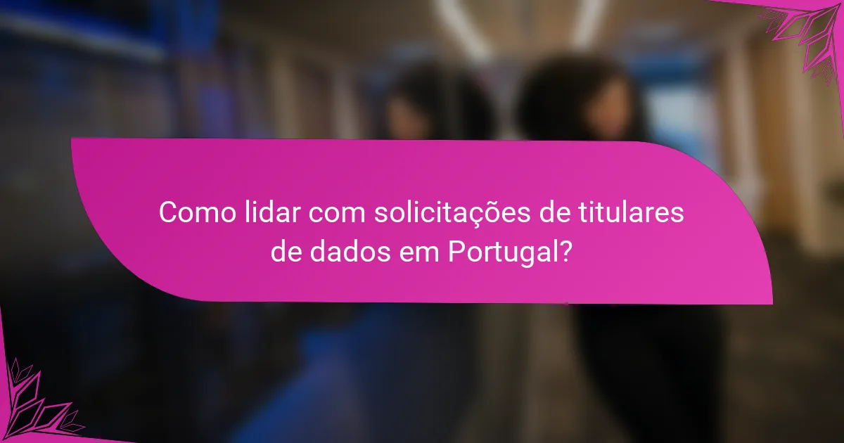 Como lidar com solicitações de titulares de dados em Portugal?