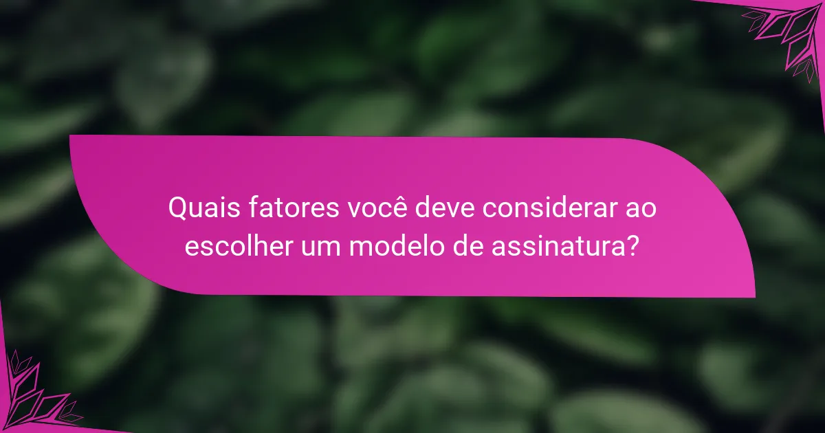 Quais fatores você deve considerar ao escolher um modelo de assinatura?