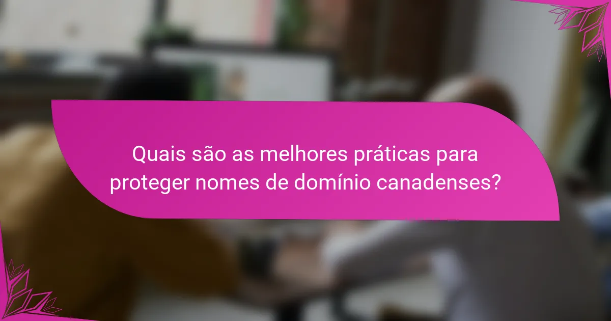 Quais são as melhores práticas para proteger nomes de domínio canadenses?