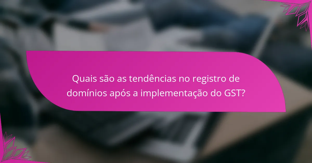 Quais são as tendências no registro de domínios após a implementação do GST?