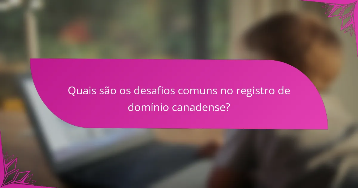 Quais são os desafios comuns no registro de domínio canadense?