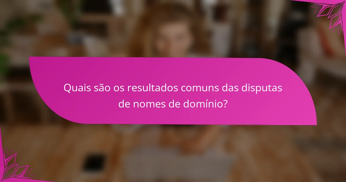 Quais são os resultados comuns das disputas de nomes de domínio?