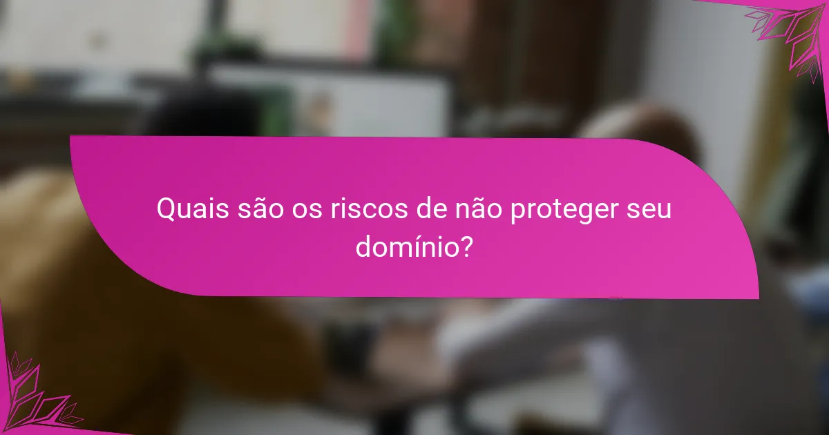 Quais são os riscos de não proteger seu domínio?