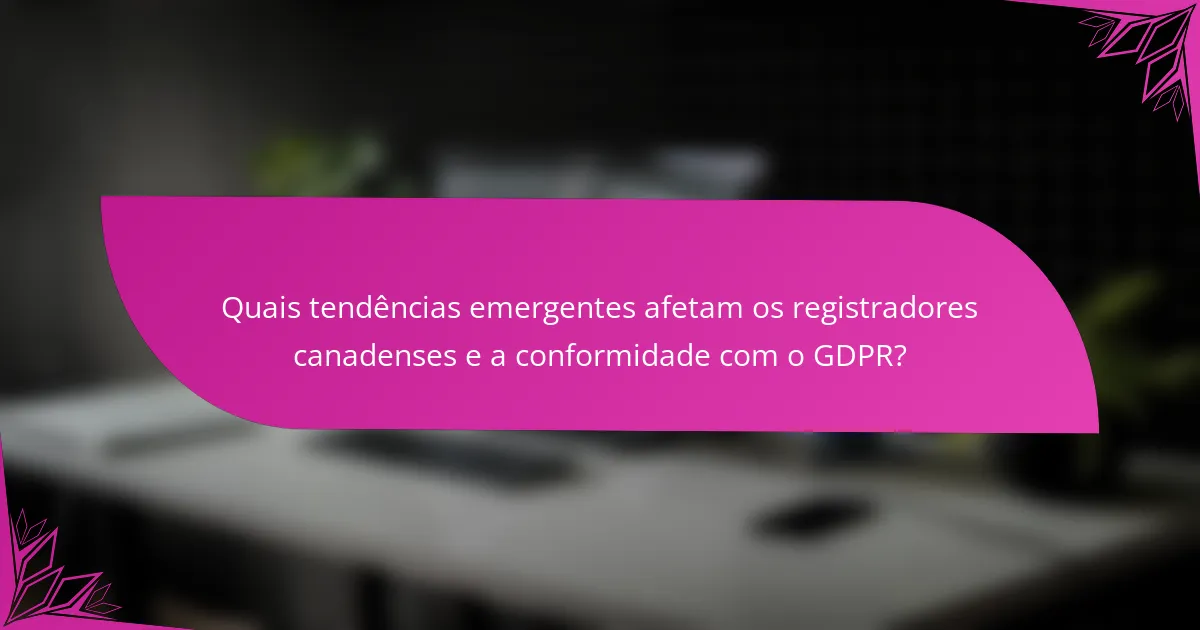 Quais tendências emergentes afetam os registradores canadenses e a conformidade com o GDPR?